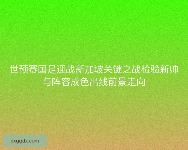 世预赛国足迎战新加坡关键之战检验新帅与阵容成色出线前景走向