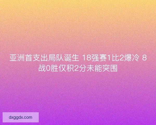 亚洲首支出局队诞生 18强赛1比2爆冷 8战0胜仅积2分未能突围
