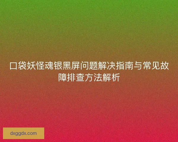 口袋妖怪魂银黑屏问题解决指南与常见故障排查方法解析