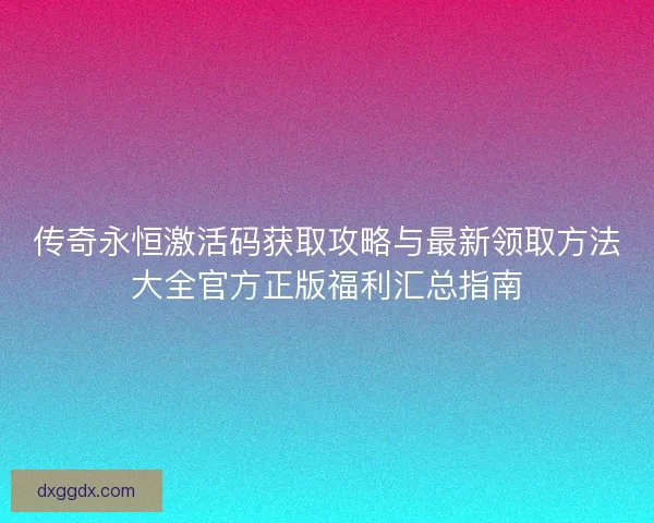 传奇永恒激活码获取攻略与最新领取方法大全官方正版福利汇总指南