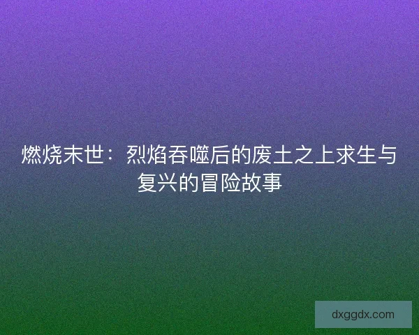 燃烧末世：烈焰吞噬后的废土之上求生与复兴的冒险故事