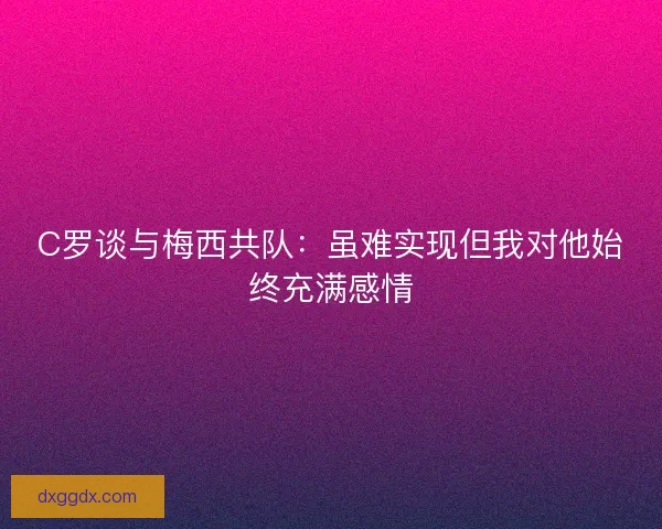 C罗谈与梅西共队：虽难实现但我对他始终充满感情
