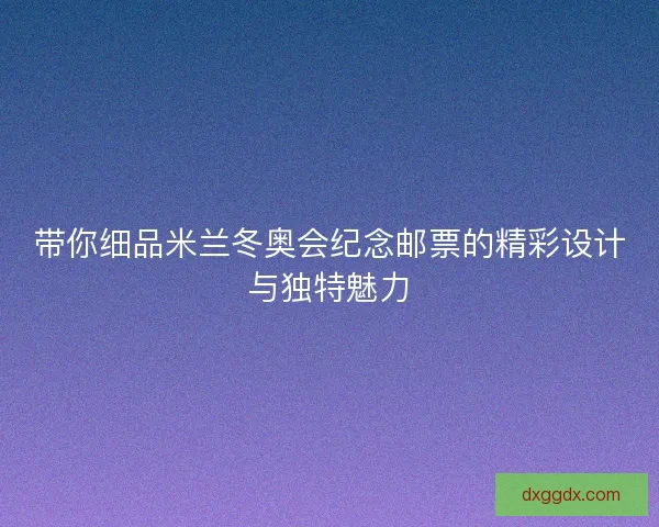带你细品米兰冬奥会纪念邮票的精彩设计与独特魅力